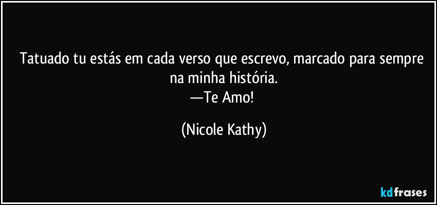 Tatuado tu estás em cada verso que escrevo, marcado para sempre na minha história.
—Te Amo! (Nicole Kathy)