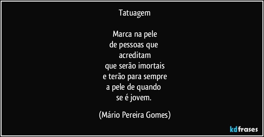 Tatuagem

Marca na pele
de pessoas que 
acreditam
que serão imortais
e terão para sempre
a pele de quando 
se é jovem. (Mário Pereira Gomes)