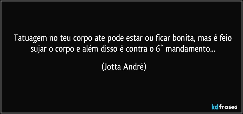 Tatuagem no teu corpo ate pode estar ou ficar bonita, mas é feio sujar o corpo e além disso é contra o 6° mandamento... (Jotta André)