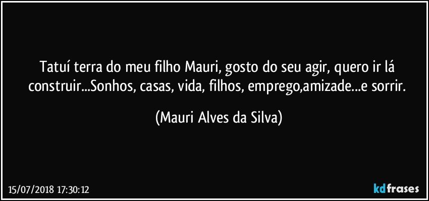 Tatuí terra do meu filho Mauri, gosto do seu agir, quero ir lá construir...Sonhos, casas, vida, filhos, emprego,amizade...e sorrir. (Mauri Alves da Silva)