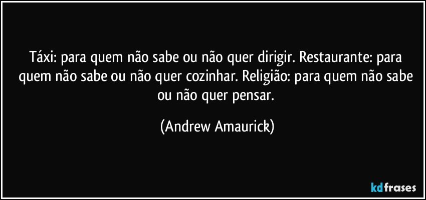 Táxi: para quem não sabe ou não quer dirigir. Restaurante: para quem não sabe ou não quer cozinhar. Religião: para quem não sabe ou não quer pensar. (Andrew Amaurick)