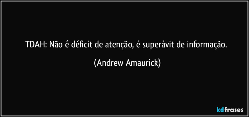 TDAH: Não é déficit de atenção, é superávit de informação. (Andrew Amaurick)