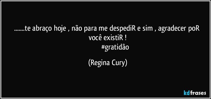 ...te abraço hoje , não para me despediR  e sim  , agradecer poR você existiR !
                                    #gratidão (Regina Cury)