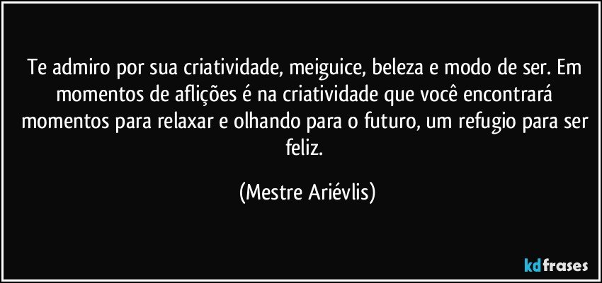 Te admiro por sua criatividade, meiguice, beleza e modo de ser. Em momentos de aflições é na criatividade que você encontrará momentos para relaxar e olhando para o futuro, um refugio para ser feliz. (Mestre Ariévlis)