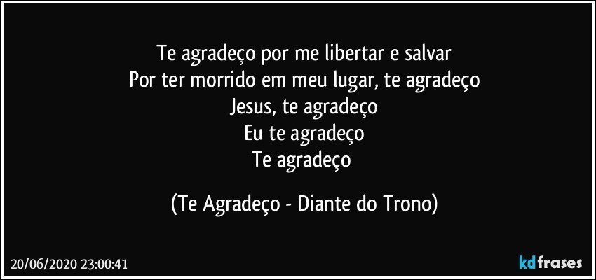 Te agradeço por me libertar e salvar
Por ter morrido em meu lugar, te agradeço
Jesus, te agradeço
Eu te agradeço
Te agradeço (Te Agradeço - Diante do Trono)