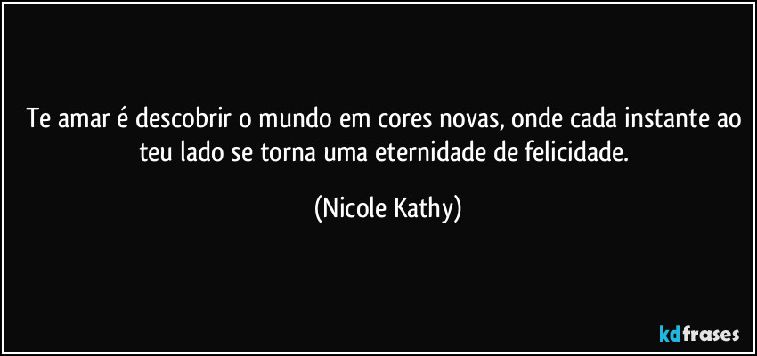 Te amar é descobrir o mundo em cores novas, onde cada instante ao teu lado se torna uma eternidade de felicidade. (Nicole Kathy)