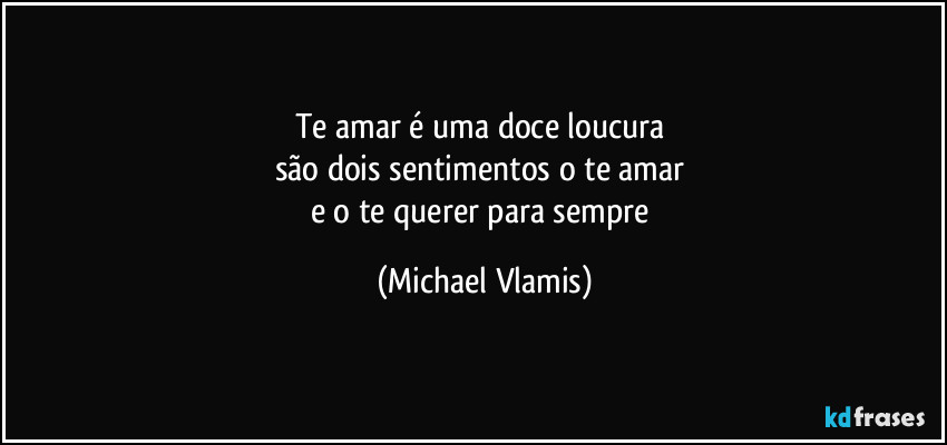 Te amar é uma doce loucura 
são dois sentimentos o te amar 
e o te querer para sempre (Michael Vlamis)