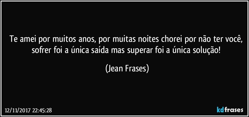 Te amei por muitos anos, por muitas noites chorei por não ter você, sofrer foi a única saída mas superar foi a única solução! (Jean Frases)