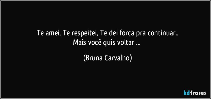 Te amei, Te respeitei, Te dei força pra continuar..
Mais você quis voltar ... (Bruna Carvalho)