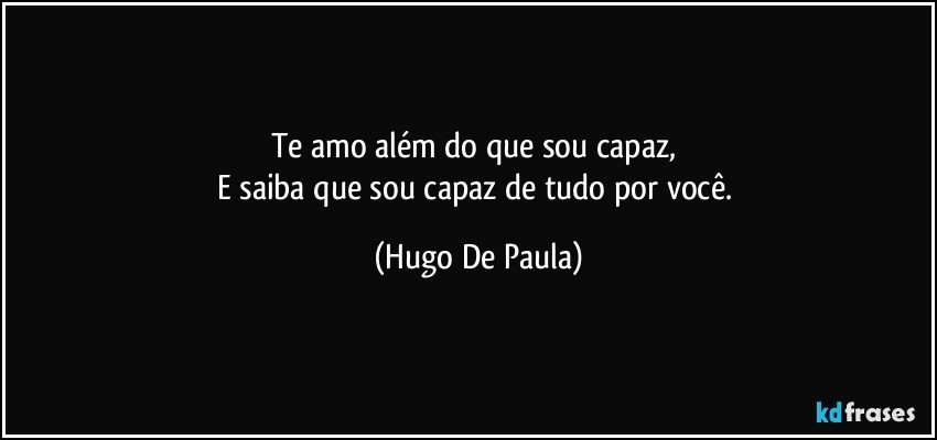 Te amo além do que sou capaz, 
E saiba que sou capaz de tudo por você. (Hugo De Paula)