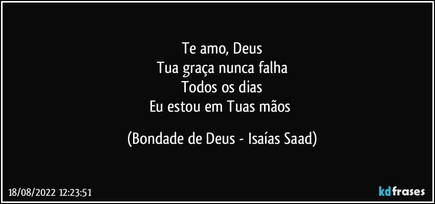 Te amo, Deus
Tua graça nunca falha
Todos os dias
Eu estou em Tuas mãos (Bondade de Deus - Isaías Saad)