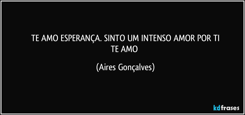 TE AMO ESPERANÇA. SINTO UM INTENSO AMOR POR TI
TE AMO (Aires Gonçalves)