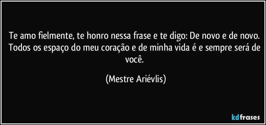 Te amo fielmente, te honro nessa frase e te digo: De novo e de novo. Todos os espaço do meu coração e de minha vida é e sempre será de você. (Mestre Ariévlis)