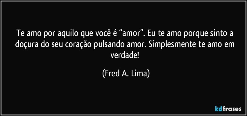 Te amo por aquilo que você é “amor”. Eu te amo porque sinto a doçura do seu coração pulsando amor. Simplesmente te amo em verdade! (Fred A. Lima)