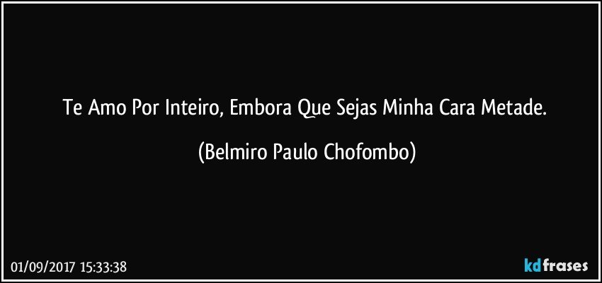 Te Amo Por Inteiro, Embora Que Sejas Minha Cara Metade. (Belmiro Paulo Chofombo)