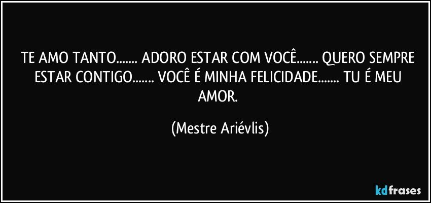 TE AMO TANTO... ADORO ESTAR COM VOCÊ... QUERO SEMPRE ESTAR CONTIGO... VOCÊ É MINHA FELICIDADE... TU É MEU AMOR. (Mestre Ariévlis)