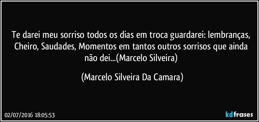 Te darei meu sorriso todos os dias em troca guardarei: lembranças, Cheiro, Saudades, Momentos em tantos outros sorrisos que ainda não dei...(Marcelo Silveira) (Marcelo Silveira Da Camara)