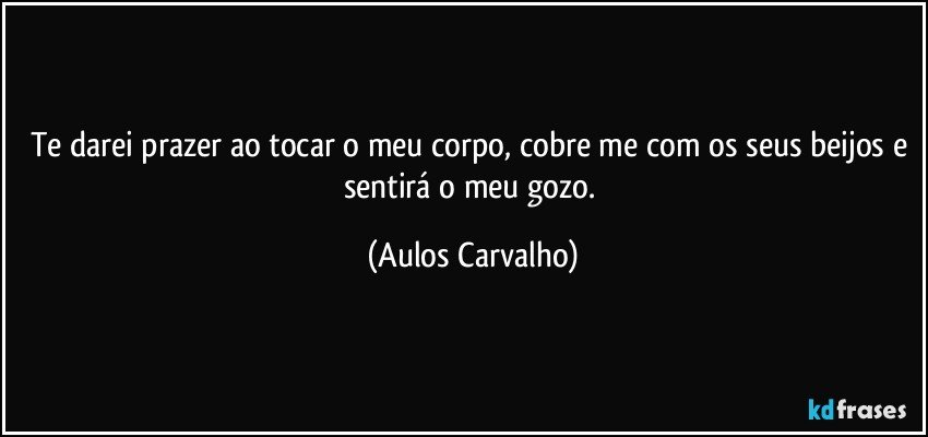 Te darei prazer ao tocar o meu corpo, cobre me com os seus beijos e sentirá o meu gozo. (Aulos Carvalho)