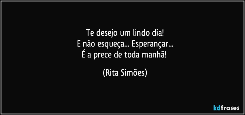 Te desejo um lindo dia!
E não esqueça... Esperançar...
É a prece de toda manhã! (Rita Simões)