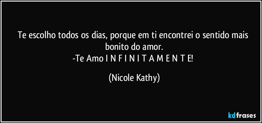 Te escolho todos os dias, porque em ti encontrei o sentido mais bonito do amor.
-Te Amo I N F I N I T A M E N T E! (Nicole Kathy)