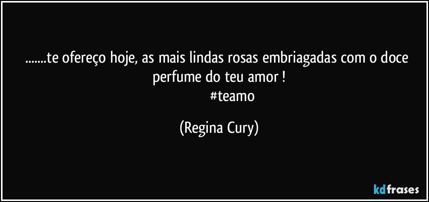 ...te ofereço hoje,  as mais lindas rosas embriagadas  com o doce perfume do  teu  amor !
                             #teamo (Regina Cury)