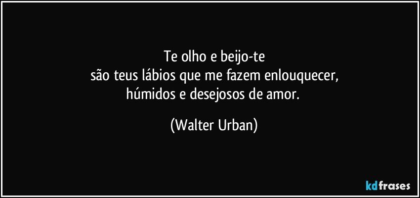 Te olho e beijo-te
são teus lábios que me fazem enlouquecer,
húmidos e desejosos de amor. (Walter Urban)