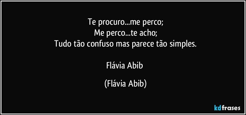 Te procuro...me perco;
Me perco...te acho;
Tudo tão confuso mas parece tão simples.

Flávia Abib (Flávia Abib)