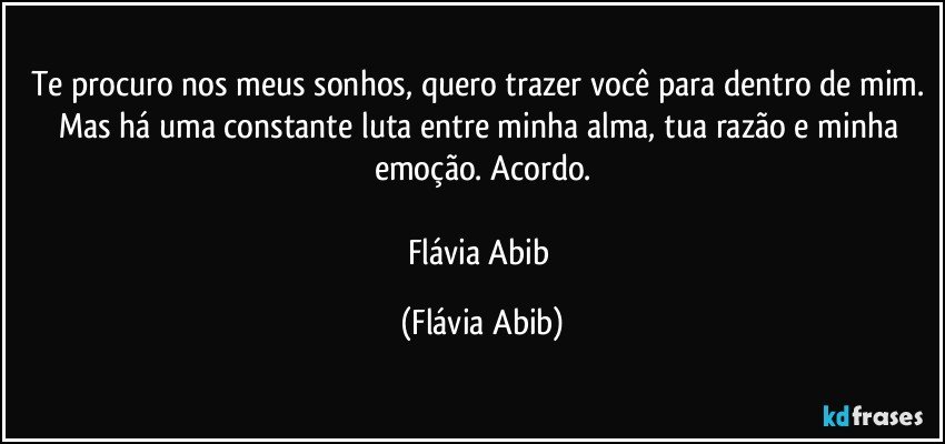 Te procuro nos meus sonhos, quero trazer você para dentro de mim. Mas há uma constante luta entre minha alma, tua razão e minha emoção. Acordo.

Flávia Abib (Flávia Abib)