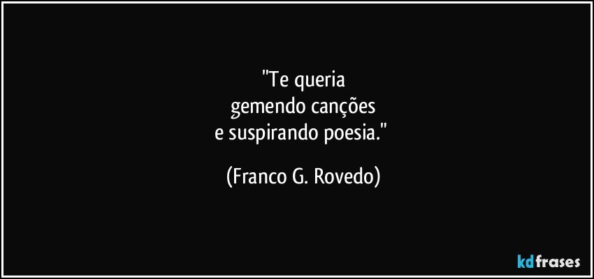 "Te queria
gemendo canções
e suspirando poesia." (Franco G. Rovedo)