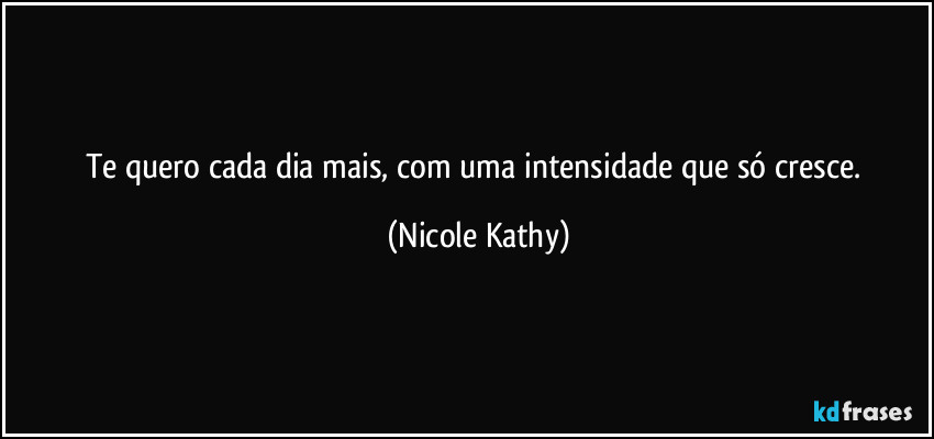 Te quero cada dia mais, com uma intensidade que só cresce. (Nicole Kathy)