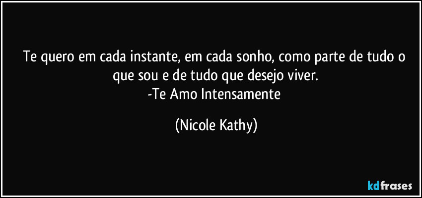 Te quero em cada instante, em cada sonho, como parte de tudo o que sou e de tudo que desejo viver.
-Te Amo Intensamente (Nicole Kathy)