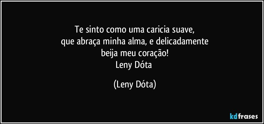 Te sinto como uma caricia suave,
que abraça minha alma, e delicadamente
beija meu coração!
Leny Dóta (Leny Dóta)