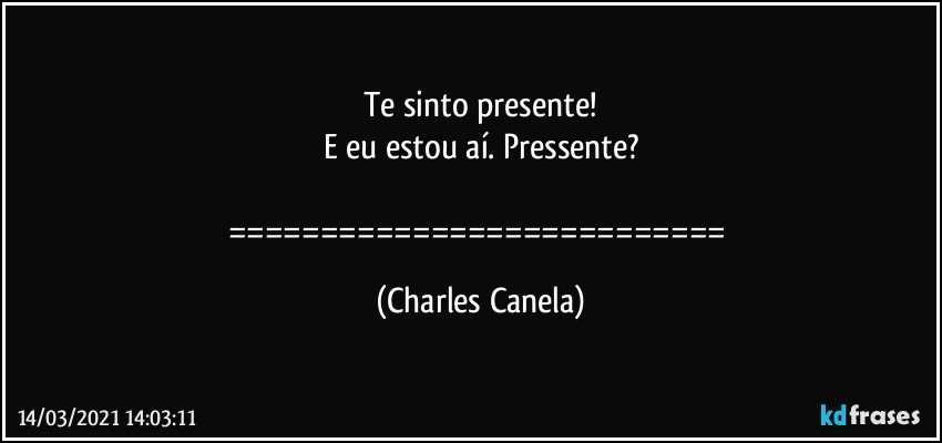 Te sinto presente!
E eu estou aí. Pressente?

=========================== (Charles Canela)