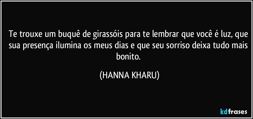 Te trouxe um buquê de girassóis para te lembrar que você é luz, que sua presença ilumina os meus dias e que seu sorriso deixa tudo mais bonito. (HANNA KHARU)