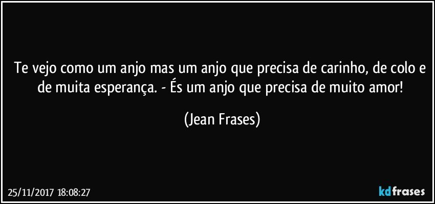 Te vejo como um anjo mas um anjo que precisa de carinho, de colo e de muita esperança. - És um anjo que precisa de muito amor! (Jean Frases)