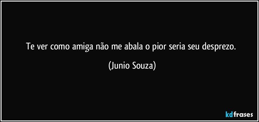 Te ver como amiga não me abala o pior seria seu desprezo. (Junio Souza)