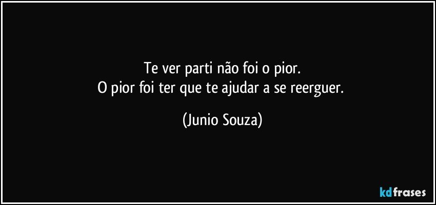 Te ver parti não foi o pior.
O pior foi ter que te ajudar a se reerguer. (Junio Souza)