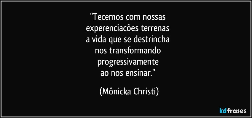 "Tecemos com nossas 
experenciacões terrenas 
a vida que se destrincha 
nos transformando 
progressivamente 
ao nos ensinar." (Mônicka Christi)