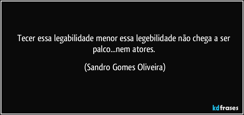 Tecer essa legabilidade menor essa legebilidade não chega a ser palco...nem atores. (Sandro Gomes Oliveira)