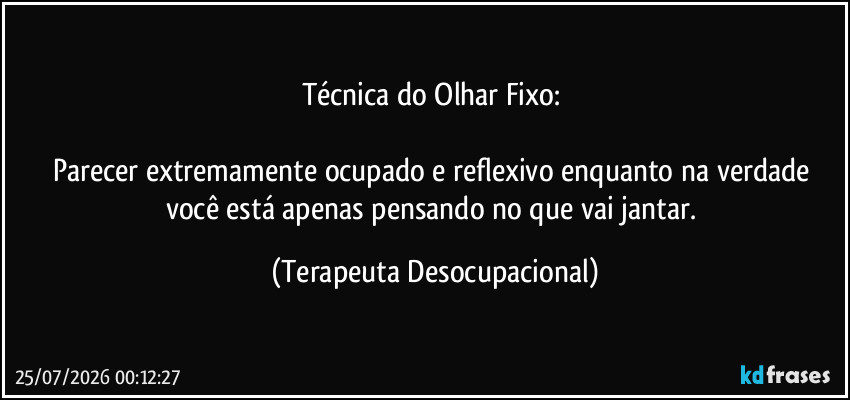 Técnica do Olhar Fixo: 

Parecer extremamente ocupado e reflexivo enquanto na verdade você está apenas pensando no que vai jantar. (Terapeuta Desocupacional)