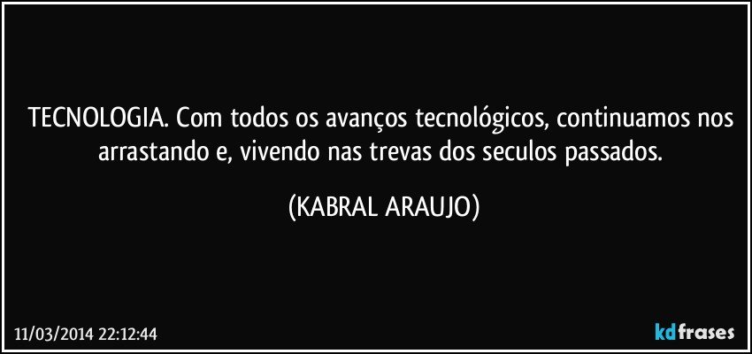 TECNOLOGIA. Com todos os avanços tecnológicos, continuamos nos arrastando e, vivendo nas trevas dos seculos passados. (KABRAL ARAUJO)