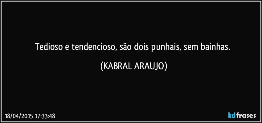 Tedioso e tendencioso, são dois punhais, sem bainhas. (KABRAL ARAUJO)