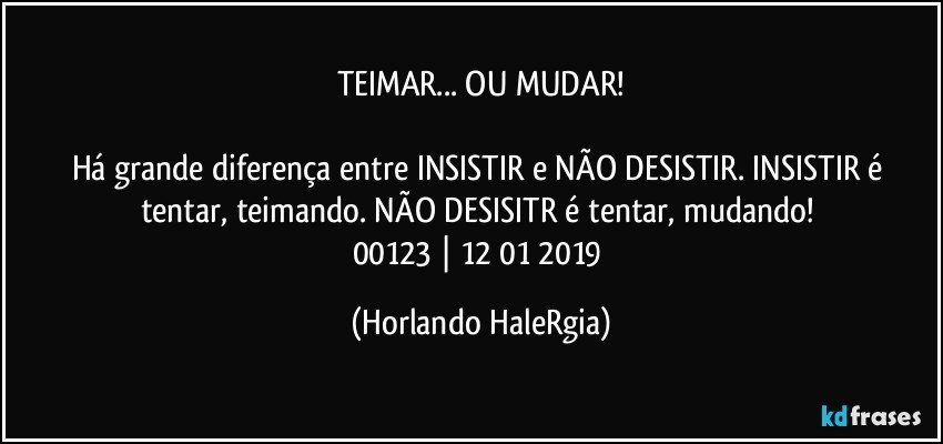 TEIMAR... OU MUDAR!

Há grande diferença entre INSISTIR e NÃO DESISTIR. INSISTIR é tentar, teimando. NÃO DESISITR é tentar, mudando! 
00123 | 12/01/2019 (Horlando HaleRgia)