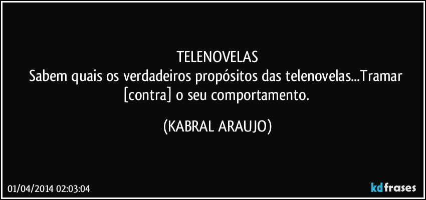 TELENOVELAS
Sabem quais os verdadeiros propósitos das telenovelas...Tramar [contra] o seu comportamento. (KABRAL ARAUJO)