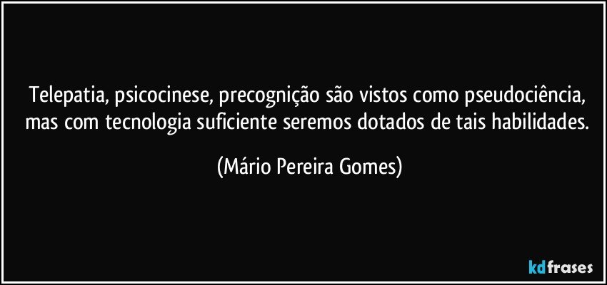 Telepatia, psicocinese, precognição são vistos como pseudociência, mas com tecnologia suficiente seremos dotados de tais habilidades. (Mário Pereira Gomes)