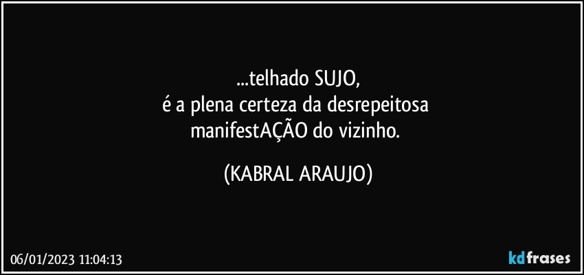 ...telhado SUJO,
é a plena certeza da desrepeitosa 
manifestAÇÃO do vizinho. (KABRAL ARAUJO)