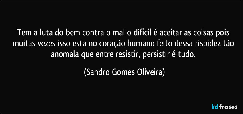 Tem a luta do bem contra o mal o difícil é aceitar as coisas pois muitas vezes isso esta no coração humano feito dessa rispidez tão anomala que entre resistir, persistir é tudo. (Sandro Gomes Oliveira)