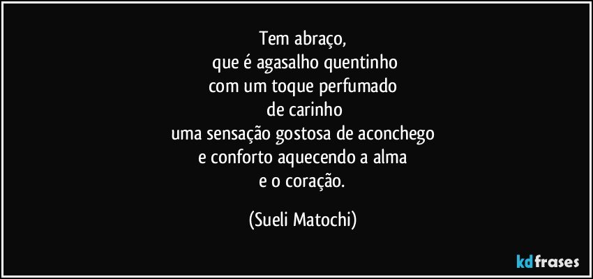 Tem abraço,
 que é agasalho quentinho
com um toque perfumado
 de carinho
uma sensação gostosa de aconchego
e conforto aquecendo a alma
 e o coração. (Sueli Matochi)