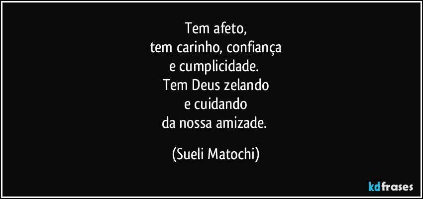 Tem afeto,
tem carinho, confiança
e cumplicidade. 
Tem Deus zelando
e cuidando
da nossa amizade. (Sueli Matochi)