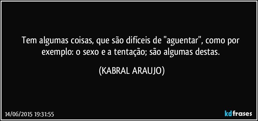 Tem algumas coisas, que são difíceis de "aguentar", como por exemplo: o sexo e a tentação; são algumas destas. (KABRAL ARAUJO)